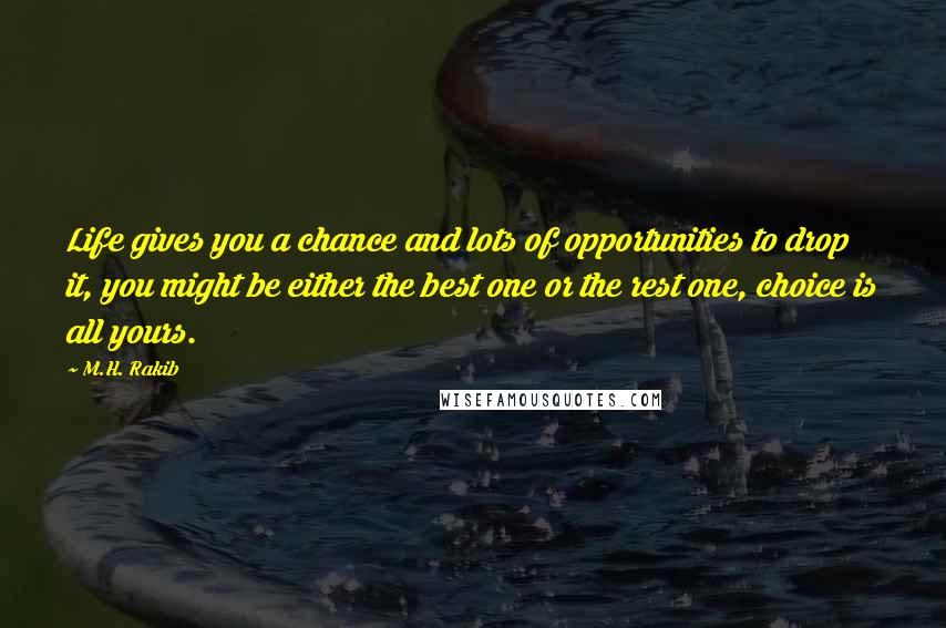 M.H. Rakib Quotes: Life gives you a chance and lots of opportunities to drop it, you might be either the best one or the rest one, choice is all yours.