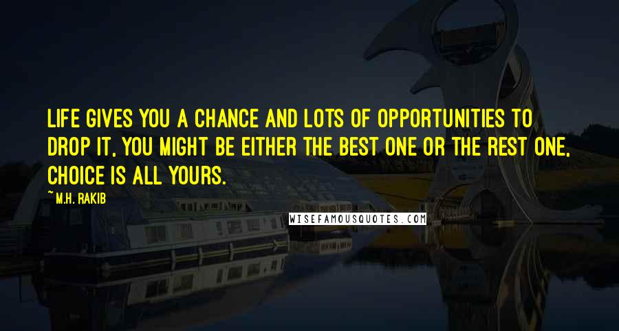 M.H. Rakib Quotes: Life gives you a chance and lots of opportunities to drop it, you might be either the best one or the rest one, choice is all yours.
