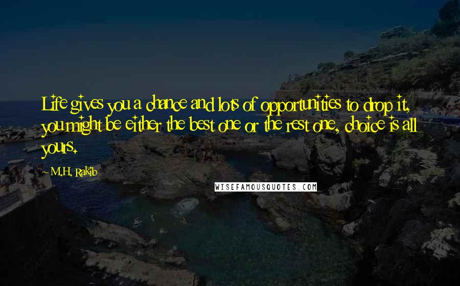 M.H. Rakib Quotes: Life gives you a chance and lots of opportunities to drop it, you might be either the best one or the rest one, choice is all yours.