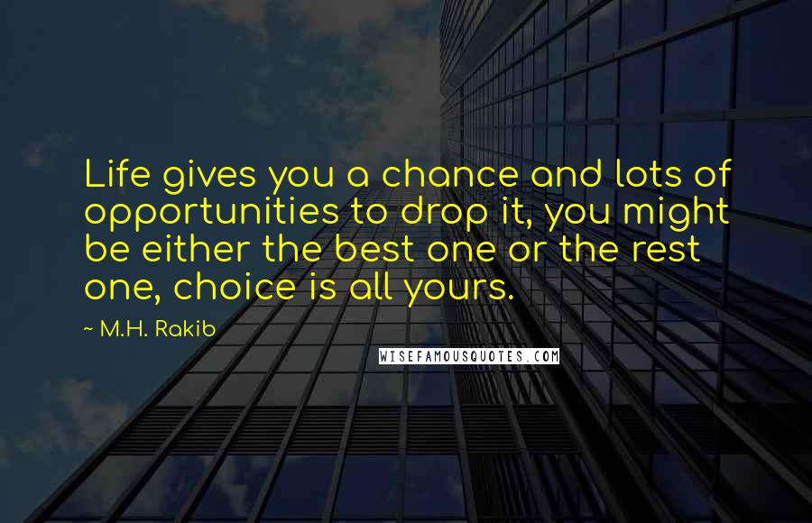 M.H. Rakib Quotes: Life gives you a chance and lots of opportunities to drop it, you might be either the best one or the rest one, choice is all yours.