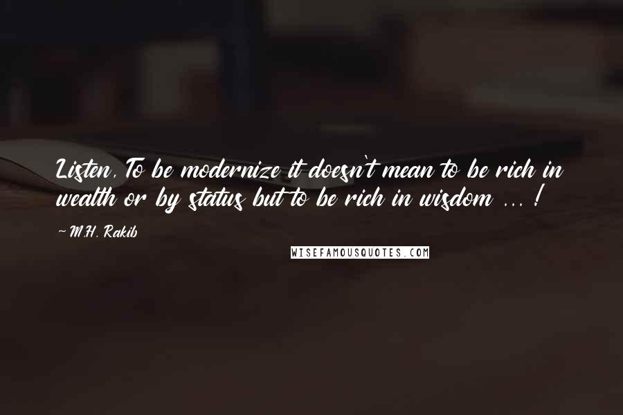 M.H. Rakib Quotes: Listen, To be modernize it doesn't mean to be rich in wealth or by status but to be rich in wisdom ... !