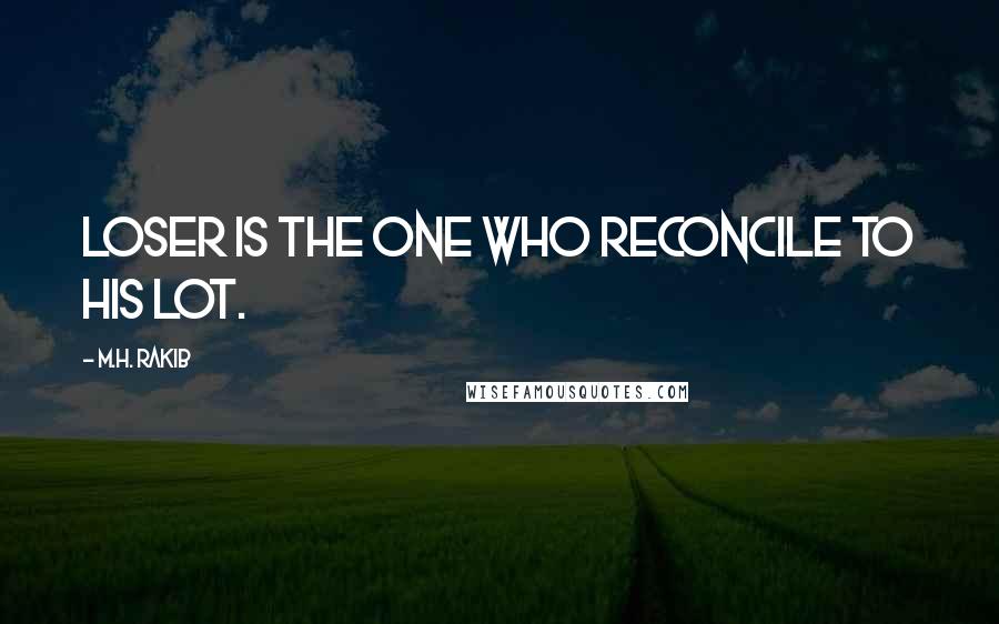 M.H. Rakib Quotes: Loser is the one who reconcile to his lot.