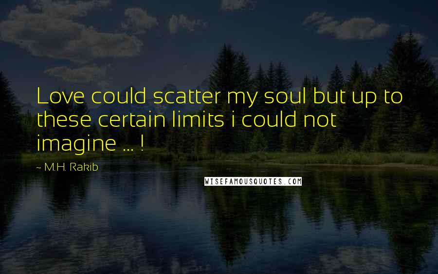 M.H. Rakib Quotes: Love could scatter my soul but up to these certain limits i could not imagine ... !