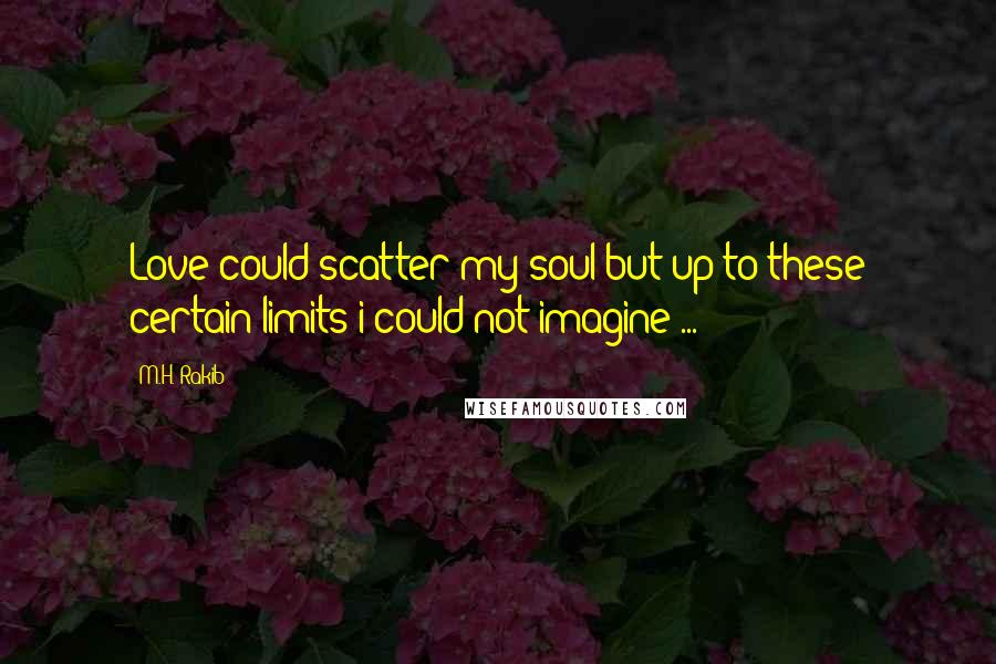 M.H. Rakib Quotes: Love could scatter my soul but up to these certain limits i could not imagine ... !