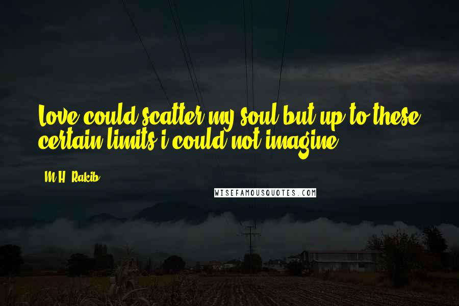 M.H. Rakib Quotes: Love could scatter my soul but up to these certain limits i could not imagine ... !