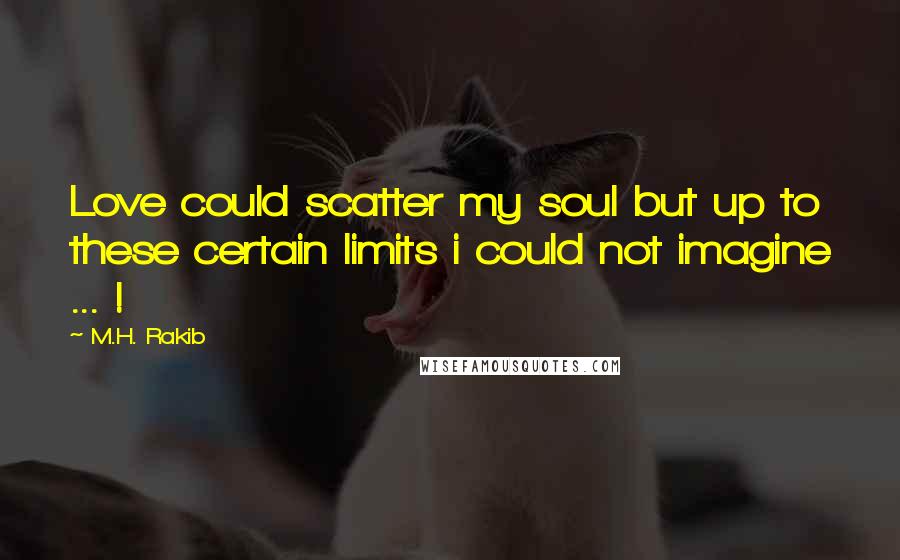 M.H. Rakib Quotes: Love could scatter my soul but up to these certain limits i could not imagine ... !