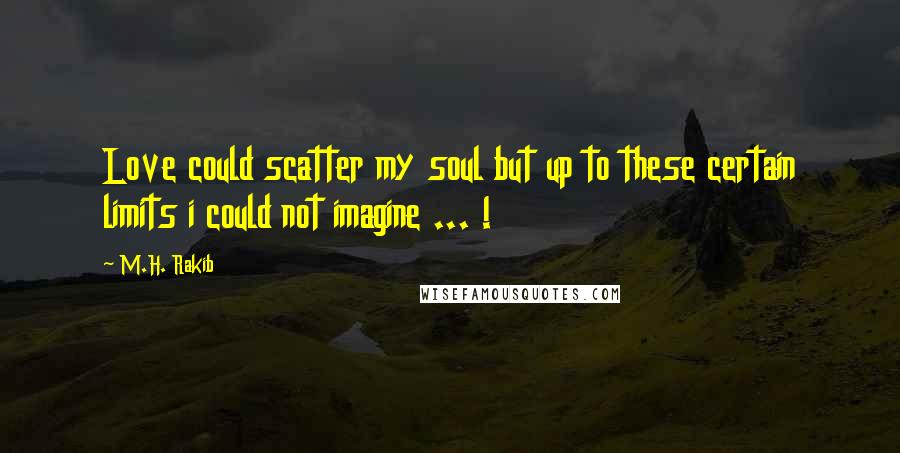 M.H. Rakib Quotes: Love could scatter my soul but up to these certain limits i could not imagine ... !