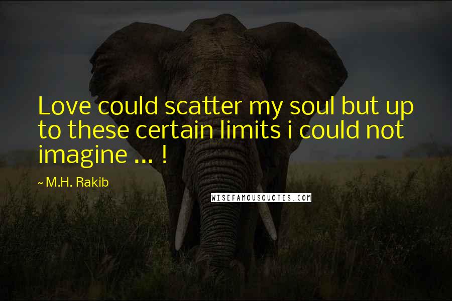 M.H. Rakib Quotes: Love could scatter my soul but up to these certain limits i could not imagine ... !