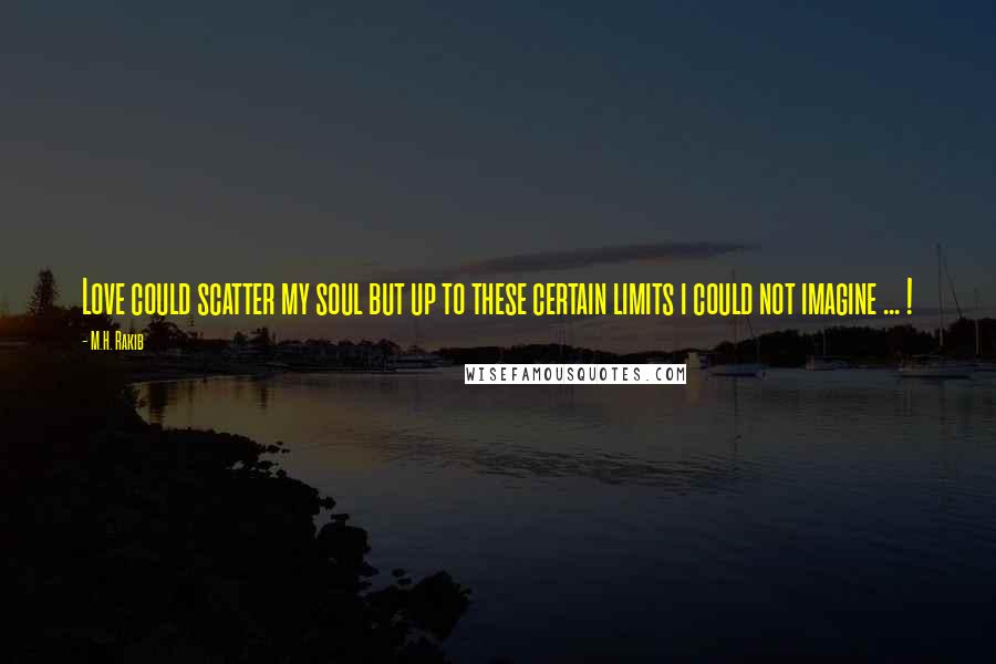 M.H. Rakib Quotes: Love could scatter my soul but up to these certain limits i could not imagine ... !