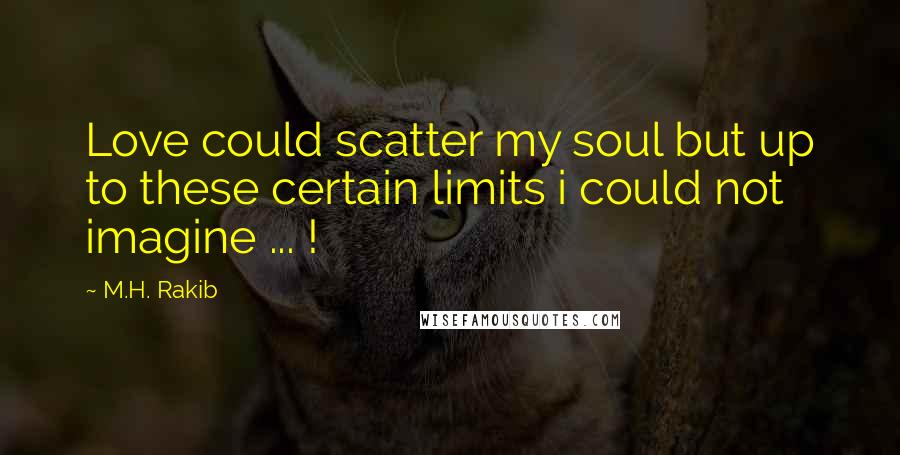 M.H. Rakib Quotes: Love could scatter my soul but up to these certain limits i could not imagine ... !