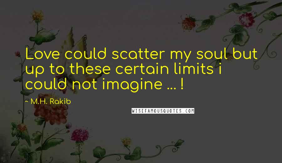M.H. Rakib Quotes: Love could scatter my soul but up to these certain limits i could not imagine ... !