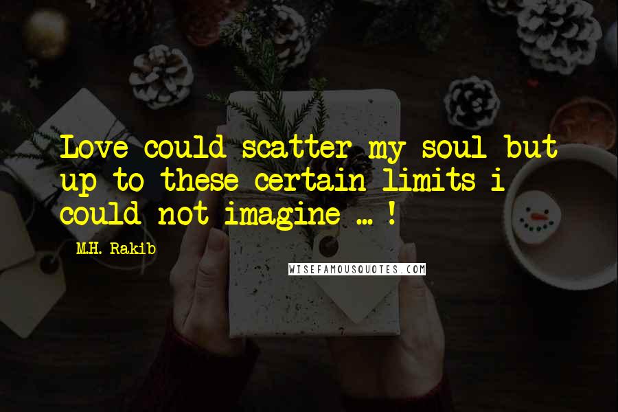 M.H. Rakib Quotes: Love could scatter my soul but up to these certain limits i could not imagine ... !