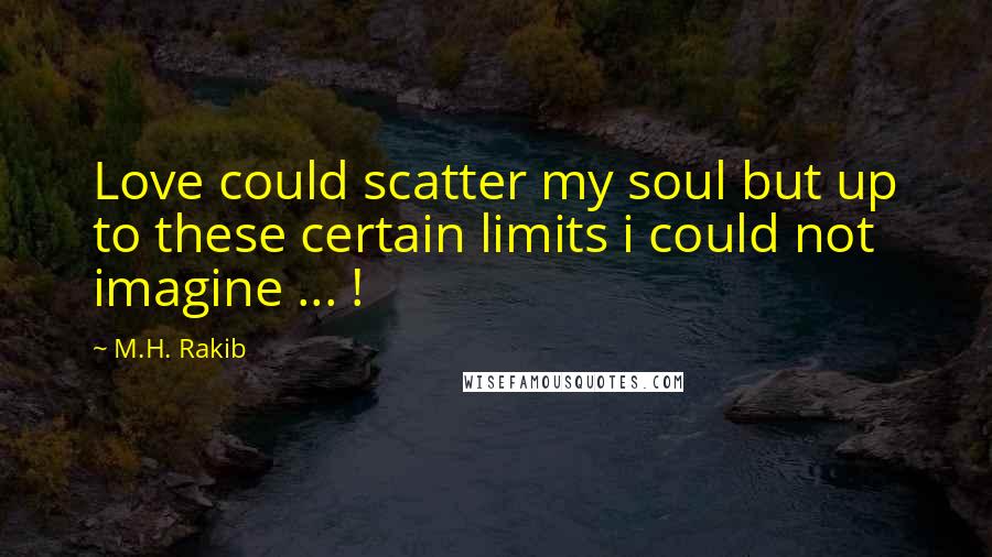 M.H. Rakib Quotes: Love could scatter my soul but up to these certain limits i could not imagine ... !
