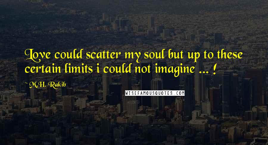 M.H. Rakib Quotes: Love could scatter my soul but up to these certain limits i could not imagine ... !