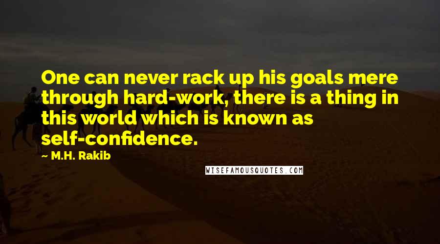M.H. Rakib Quotes: One can never rack up his goals mere through hard-work, there is a thing in this world which is known as self-confidence.