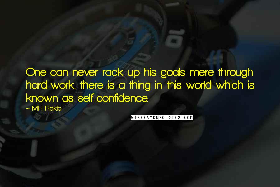 M.H. Rakib Quotes: One can never rack up his goals mere through hard-work, there is a thing in this world which is known as self-confidence.