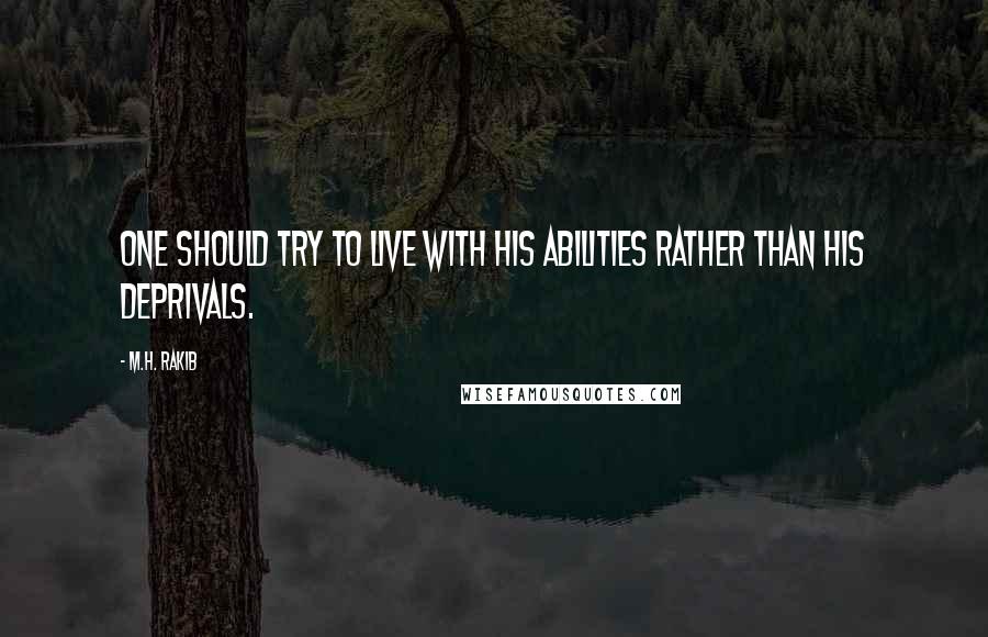 M.H. Rakib Quotes: One should try to live with his abilities rather than his deprivals.