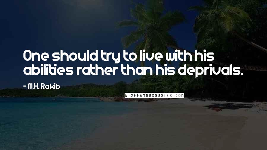 M.H. Rakib Quotes: One should try to live with his abilities rather than his deprivals.