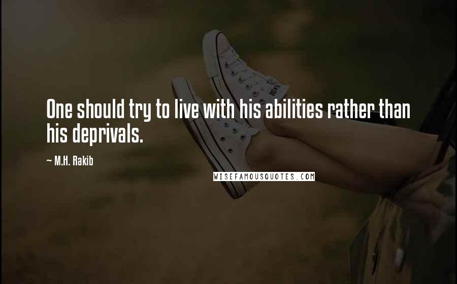 M.H. Rakib Quotes: One should try to live with his abilities rather than his deprivals.