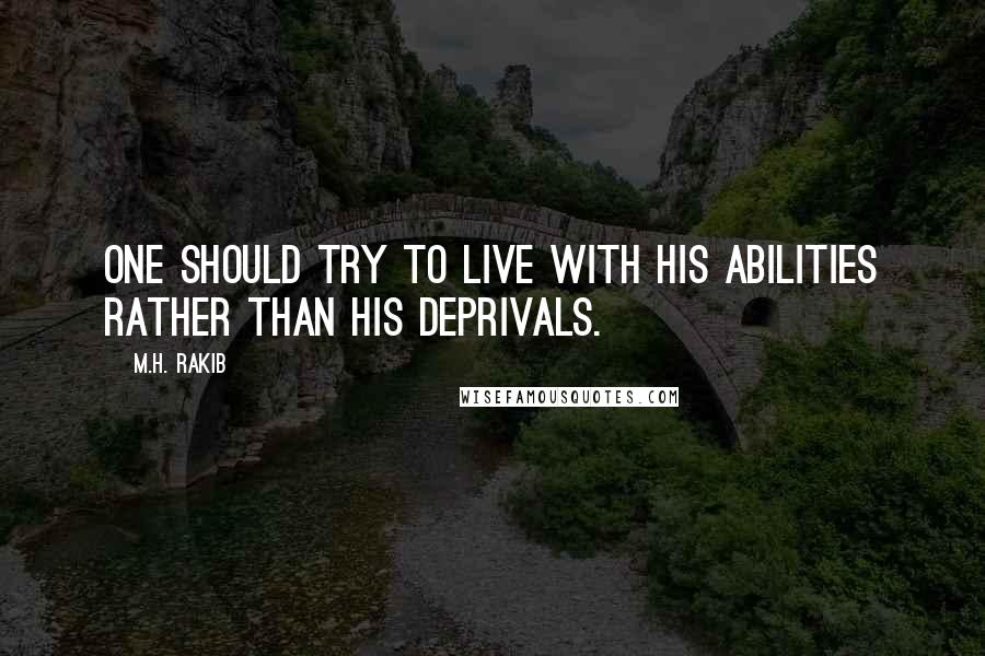 M.H. Rakib Quotes: One should try to live with his abilities rather than his deprivals.