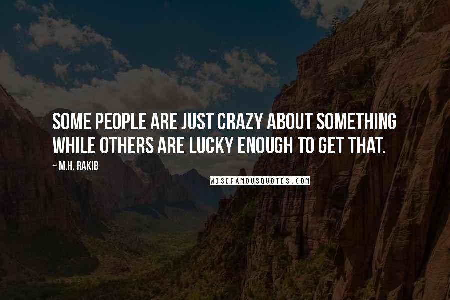 M.H. Rakib Quotes: Some people are just crazy about something while others are lucky enough to get that.