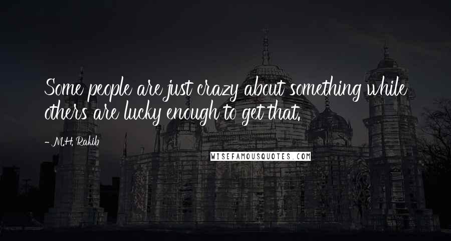 M.H. Rakib Quotes: Some people are just crazy about something while others are lucky enough to get that.