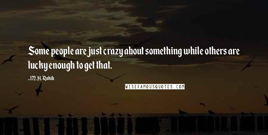 M.H. Rakib Quotes: Some people are just crazy about something while others are lucky enough to get that.