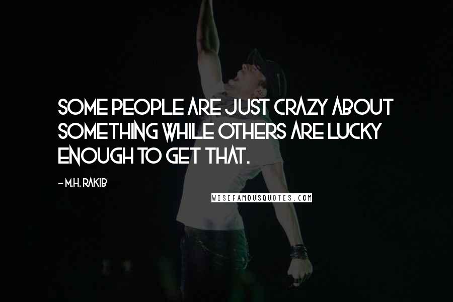 M.H. Rakib Quotes: Some people are just crazy about something while others are lucky enough to get that.