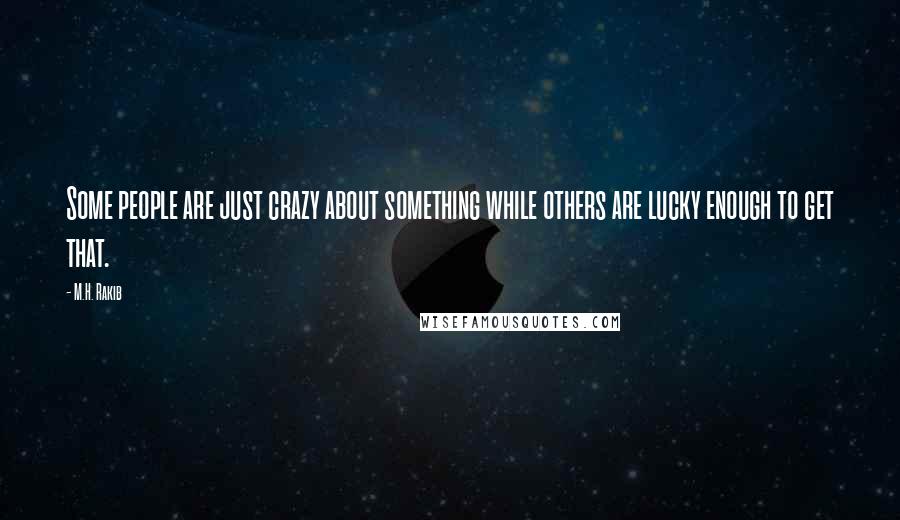 M.H. Rakib Quotes: Some people are just crazy about something while others are lucky enough to get that.