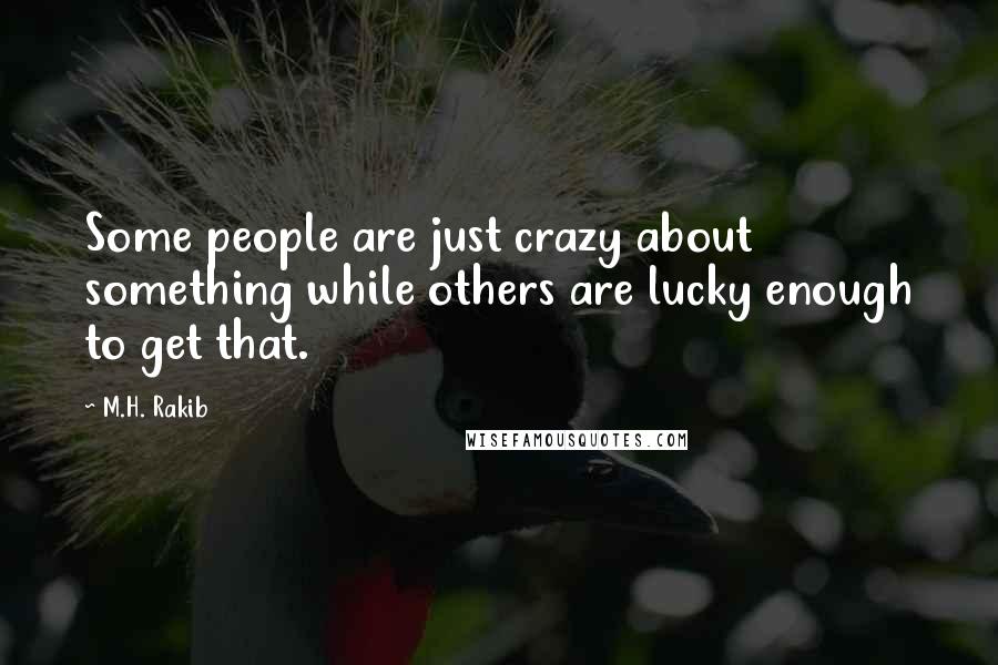 M.H. Rakib Quotes: Some people are just crazy about something while others are lucky enough to get that.