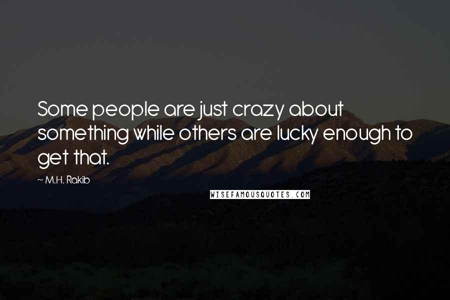 M.H. Rakib Quotes: Some people are just crazy about something while others are lucky enough to get that.