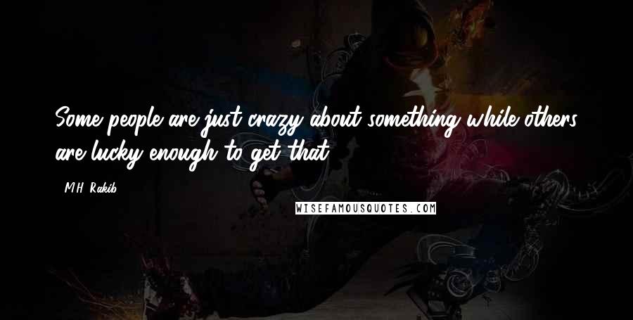 M.H. Rakib Quotes: Some people are just crazy about something while others are lucky enough to get that.