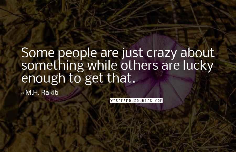 M.H. Rakib Quotes: Some people are just crazy about something while others are lucky enough to get that.