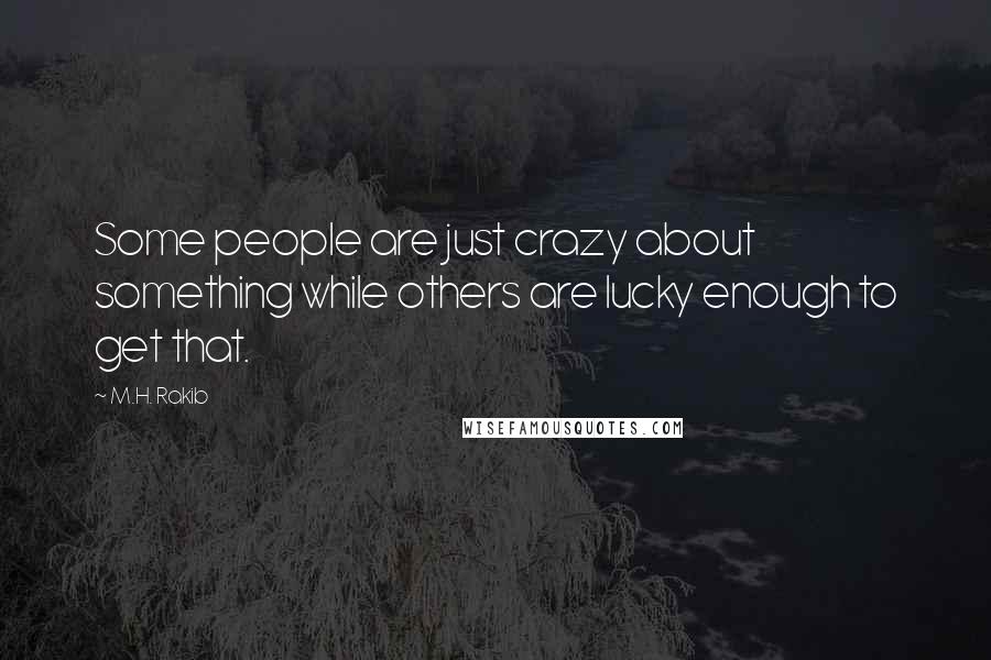 M.H. Rakib Quotes: Some people are just crazy about something while others are lucky enough to get that.