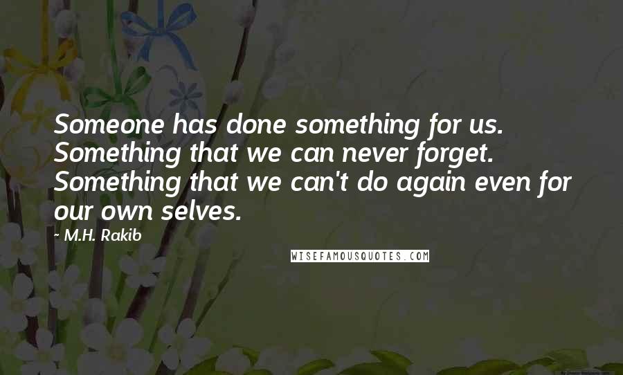 M.H. Rakib Quotes: Someone has done something for us. Something that we can never forget. Something that we can't do again even for our own selves.