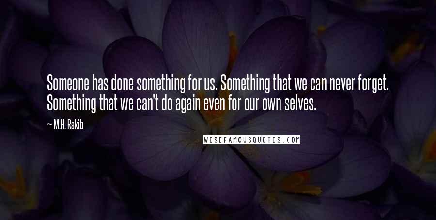 M.H. Rakib Quotes: Someone has done something for us. Something that we can never forget. Something that we can't do again even for our own selves.
