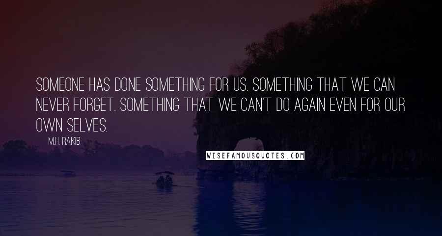 M.H. Rakib Quotes: Someone has done something for us. Something that we can never forget. Something that we can't do again even for our own selves.