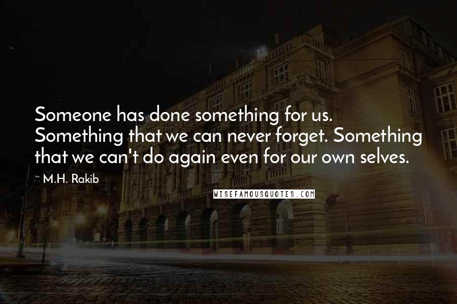 M.H. Rakib Quotes: Someone has done something for us. Something that we can never forget. Something that we can't do again even for our own selves.