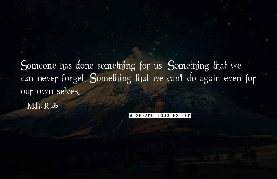 M.H. Rakib Quotes: Someone has done something for us. Something that we can never forget. Something that we can't do again even for our own selves.