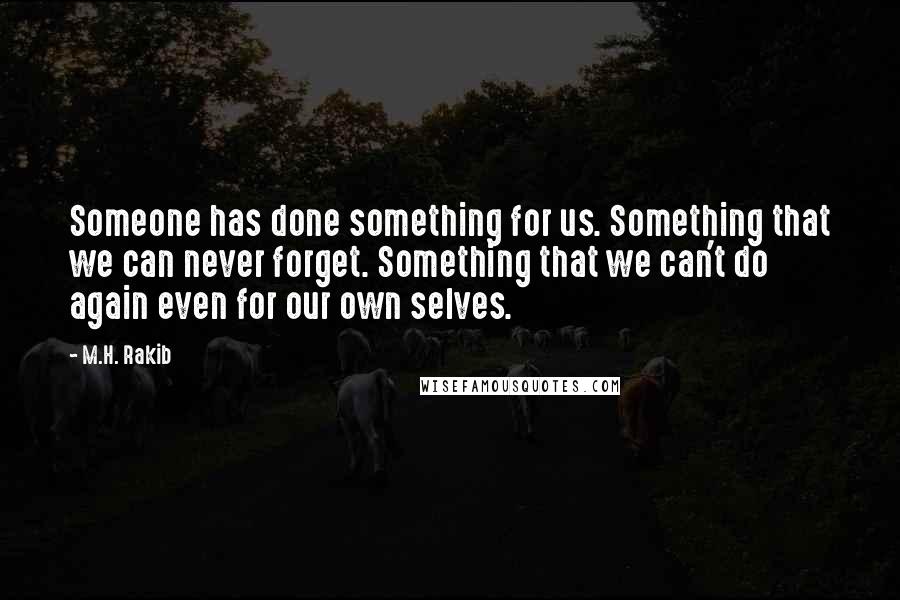 M.H. Rakib Quotes: Someone has done something for us. Something that we can never forget. Something that we can't do again even for our own selves.