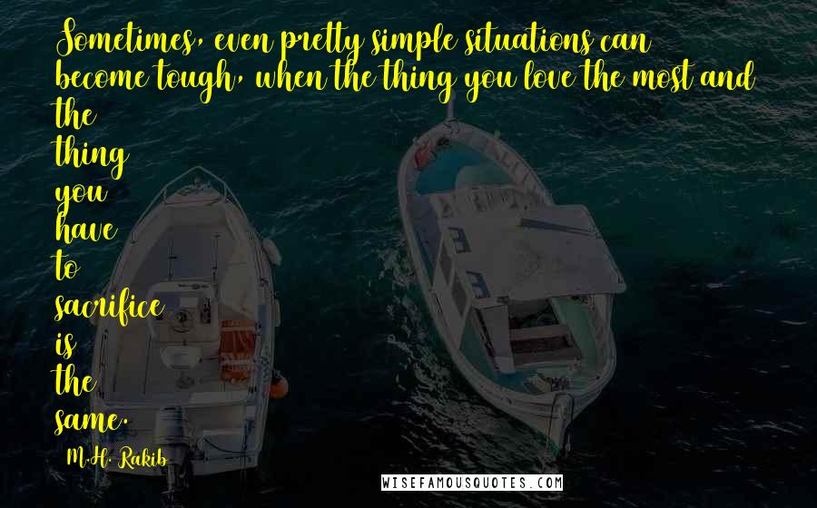 M.H. Rakib Quotes: Sometimes, even pretty simple situations can become tough, when the thing you love the most and the thing you have to sacrifice is the same.