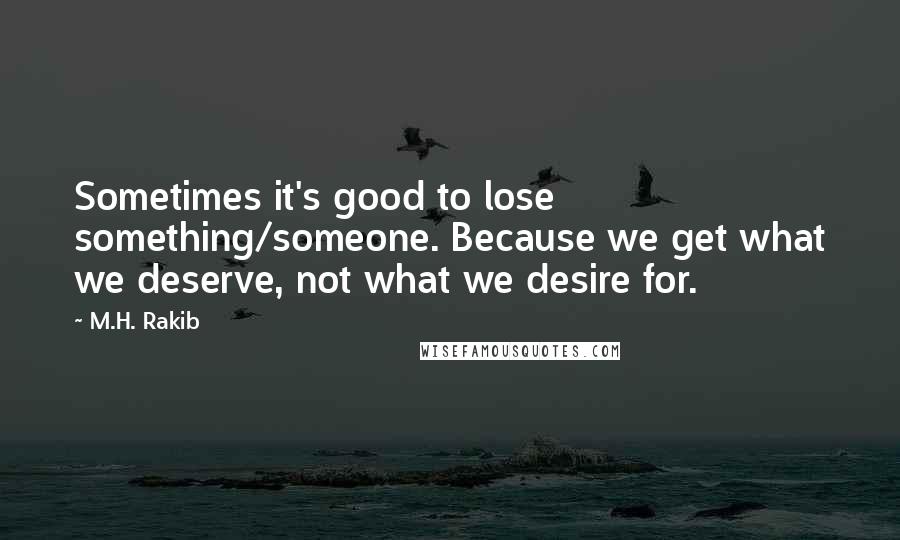 M.H. Rakib Quotes: Sometimes it's good to lose something/someone. Because we get what we deserve, not what we desire for.