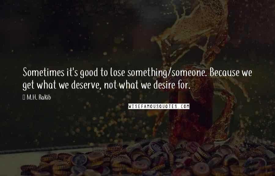 M.H. Rakib Quotes: Sometimes it's good to lose something/someone. Because we get what we deserve, not what we desire for.