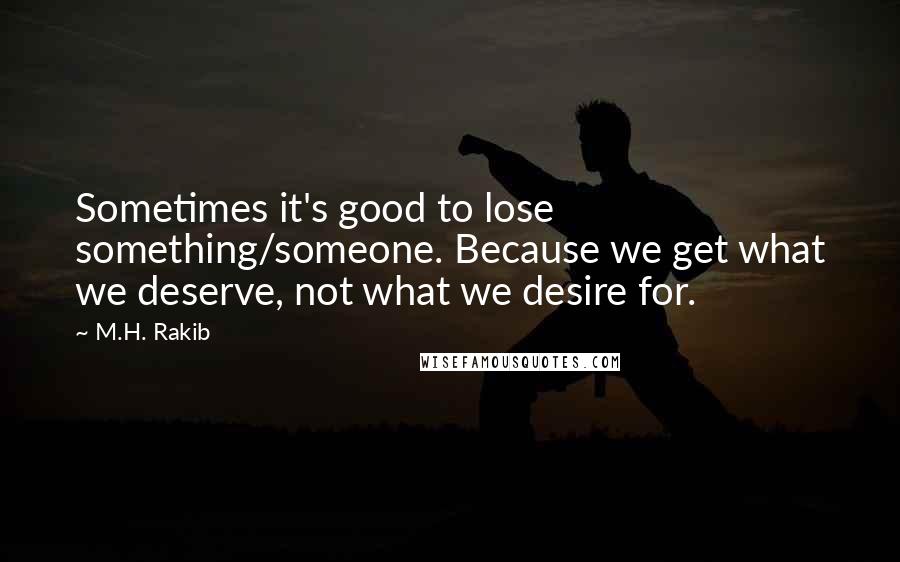 M.H. Rakib Quotes: Sometimes it's good to lose something/someone. Because we get what we deserve, not what we desire for.