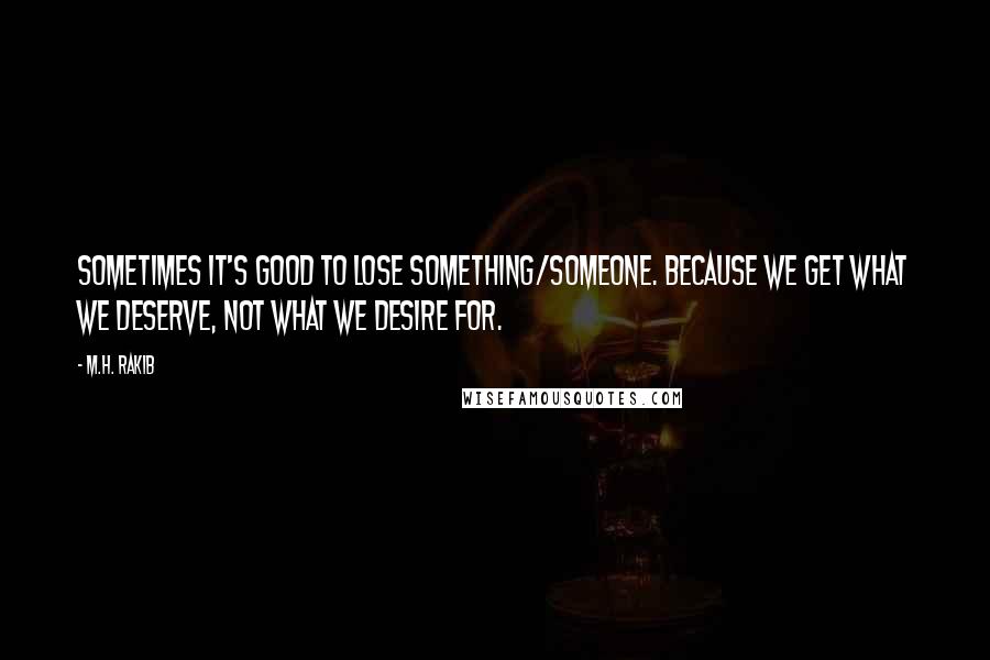 M.H. Rakib Quotes: Sometimes it's good to lose something/someone. Because we get what we deserve, not what we desire for.