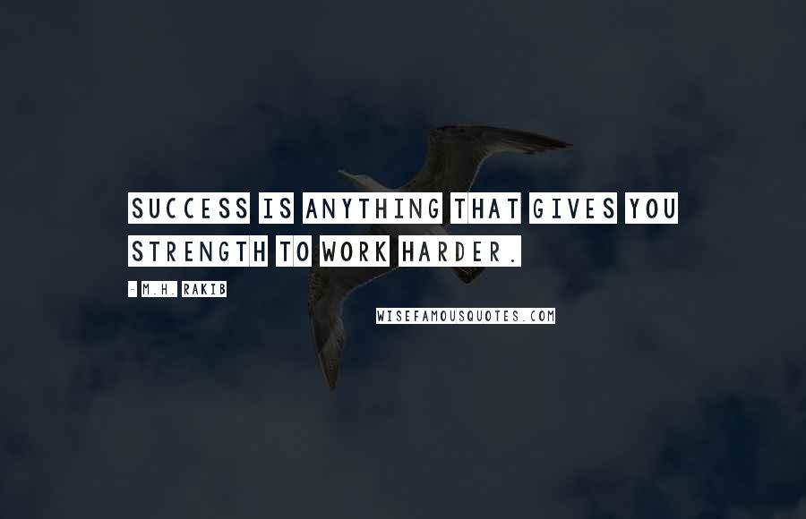M.H. Rakib Quotes: Success is anything that gives you strength to work harder.