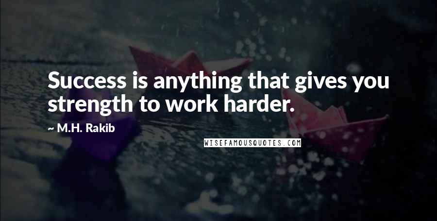 M.H. Rakib Quotes: Success is anything that gives you strength to work harder.