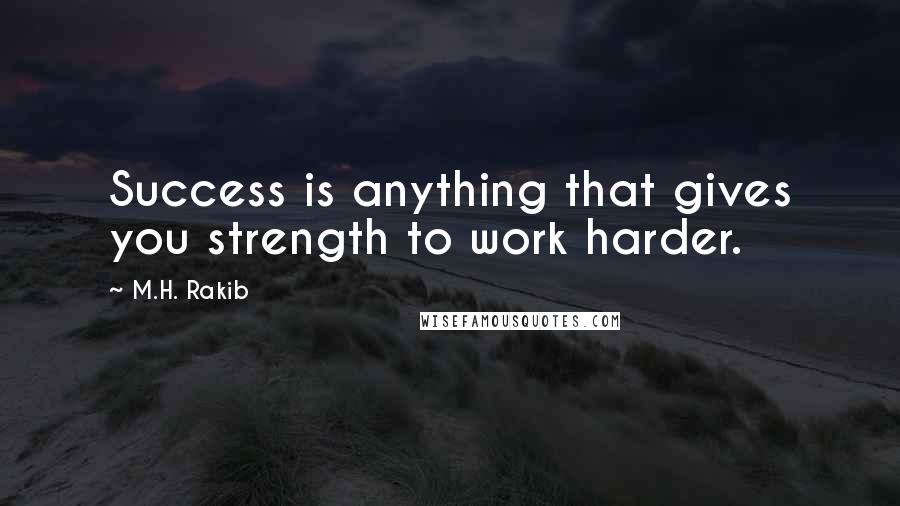 M.H. Rakib Quotes: Success is anything that gives you strength to work harder.