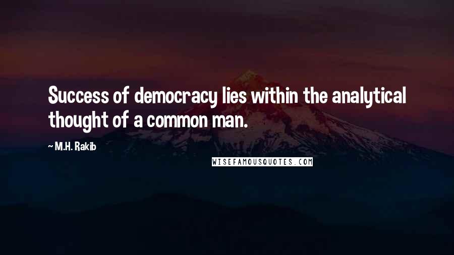 M.H. Rakib Quotes: Success of democracy lies within the analytical thought of a common man.