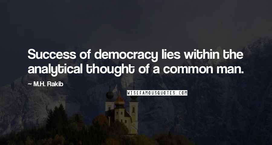 M.H. Rakib Quotes: Success of democracy lies within the analytical thought of a common man.